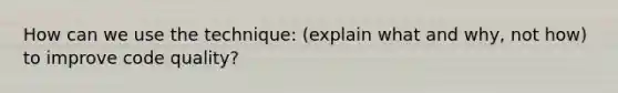 How can we use the technique: (explain what and why, not how) to improve code quality?