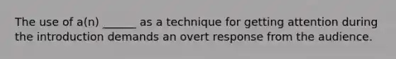 The use of a(n) ______ as a technique for getting attention during the introduction demands an overt response from the audience.