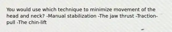 You would use which technique to minimize movement of the head and neck? -Manual stabilization -The jaw thrust -Traction-pull -The chin-lift