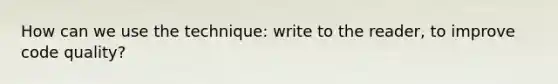 How can we use the technique: write to the reader, to improve code quality?