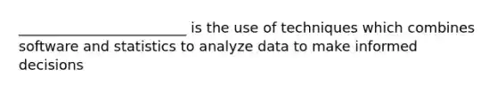 ________________________ is the use of techniques which combines software and statistics to analyze data to make informed decisions