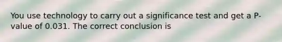 You use technology to carry out a significance test and get a P-value of 0.031. The correct conclusion is