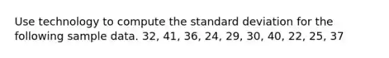 Use technology to compute the standard deviation for the following sample data. 32, 41, 36, 24, 29, 30, 40, 22, 25, 37