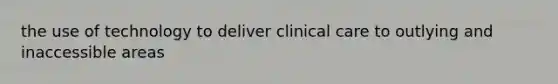 the use of technology to deliver clinical care to outlying and inaccessible areas