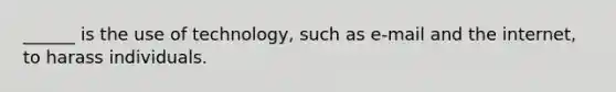 ______ is the use of technology, such as e-mail and the internet, to harass individuals.