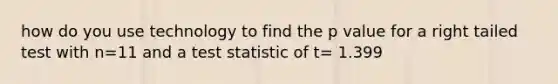 how do you use technology to find the p value for a right tailed test with n=11 and a test statistic of t= 1.399