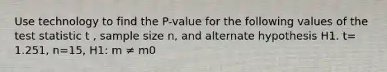 Use technology to find the P-value for the following values of the test statistic t , sample size n, and alternate hypothesis H1. t= 1.251, n=15, H1: m ≠ m0