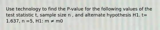 Use technology to find the P-value for the following values of the test statistic t, sample size n , and alternate hypothesis H1. t= 1.637, n =5, H1: m ≠ m0