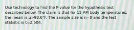 Use technology to find the​ P-value for the hypothesis test described below. The claim is that for 12 AM body​ temperatures, the mean is μ>98.6°F. The sample size is n=8 and the test statistic is t=2.504.