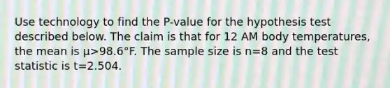 Use technology to find the​ P-value for the hypothesis test described below. The claim is that for 12 AM body​ temperatures, the mean is μ>98.6°F. The sample size is n=8 and the test statistic is t=2.504.