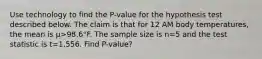 Use technology to find the​ P-value for the hypothesis test described below. The claim is that for 12 AM body​ temperatures, the mean is μ>98.6°F. The sample size is n=5 and the test statistic is t=1.556. Find P-value?