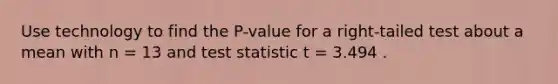 Use technology to find the​ P-value for a​ right-tailed test about a mean with n = 13 and test statistic t = 3.494 .