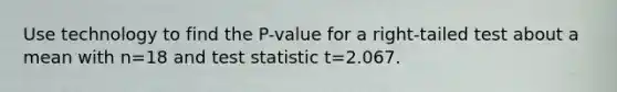 Use technology to find the​ P-value for a​ right-tailed test about a mean with n=18 and test statistic t=2.067.