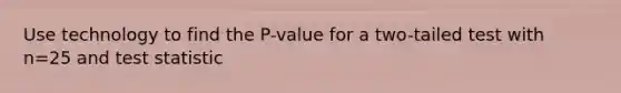 Use technology to find the​ P-value for a​ two-tailed test with n=25 and test statistic