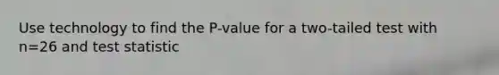 Use technology to find the​ P-value for a​ two-tailed test with n=26 and test statistic