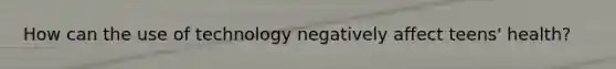 How can the use of technology negatively affect teens' health?