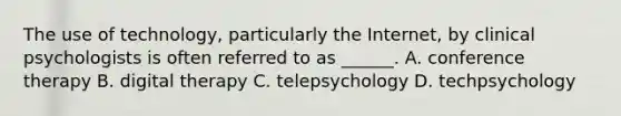 The use of technology, particularly the Internet, by clinical psychologists is often referred to as ______. A. conference therapy B. digital therapy C. telepsychology D. techpsychology