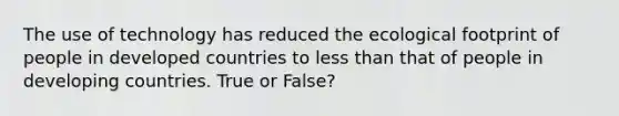 The use of technology has reduced the ecological footprint of people in developed countries to <a href='https://www.questionai.com/knowledge/k7BtlYpAMX-less-than' class='anchor-knowledge'>less than</a> that of people in developing countries. True or False?