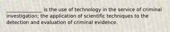 _______________ is the use of technology in the service of criminal investigation; the application of scientific techniques to the detection and evaluation of criminal evidence.