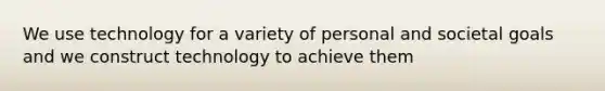 We use technology for a variety of personal and societal goals and we construct technology to achieve them