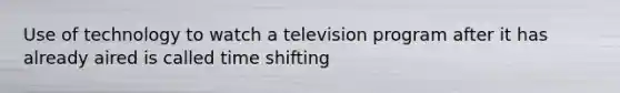 Use of technology to watch a television program after it has already aired is called time shifting