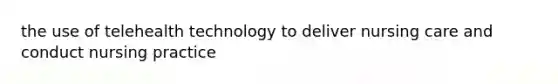 the use of telehealth technology to deliver nursing care and conduct nursing practice