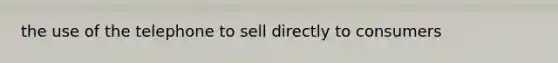 the use of the telephone to sell directly to consumers