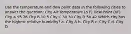 Use the temperature and dew point data in the following cities to answer the question: City Air Temperature (o F) Dew Point (oF) City A 95 76 City B 10 5 City C 30 30 City D 50 42 Which city has the highest relative humidity? a. City A b. City B c. City C d. City D