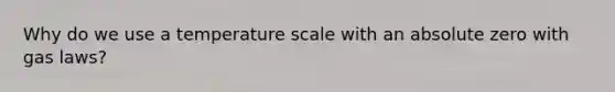 Why do we use a temperature scale with an absolute zero with gas laws?