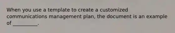 When you use a template to create a customized communications management plan, the document is an example of __________.