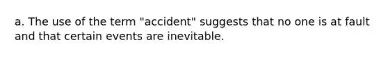 a. The use of the term "accident" suggests that no one is at fault and that certain events are inevitable.