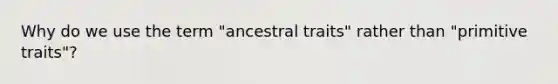 Why do we use the term "ancestral traits" rather than "primitive traits"?