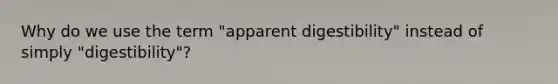 Why do we use the term "apparent digestibility" instead of simply "digestibility"?