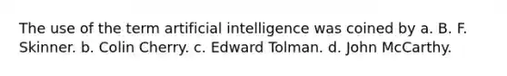 The use of the term artificial intelligence was coined by a. B. F. Skinner. b. Colin Cherry. c. Edward Tolman. d. John McCarthy.