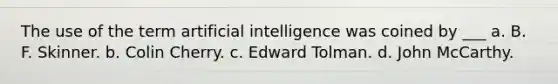 The use of the term artificial intelligence was coined by ___ a. B. F. Skinner. b. Colin Cherry. c. Edward Tolman. d. John McCarthy.