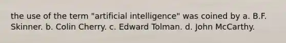 the use of the term "artificial intelligence" was coined by a. B.F. Skinner. b. Colin Cherry. c. Edward Tolman. d. John McCarthy.