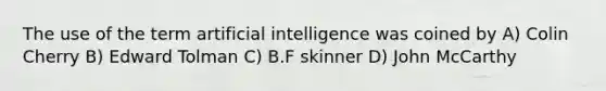 The use of the term artificial intelligence was coined by A) Colin Cherry B) Edward Tolman C) B.F skinner D) John McCarthy