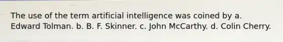 The use of the term artificial intelligence was coined by a. Edward Tolman. b. B. F. Skinner. c. John McCarthy. d. Colin Cherry.