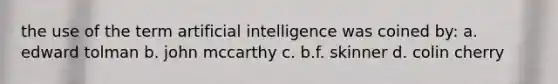 the use of the term artificial intelligence was coined by: a. edward tolman b. john mccarthy c. b.f. skinner d. colin cherry