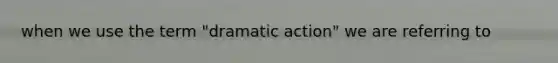 when we use the term "dramatic action" we are referring to