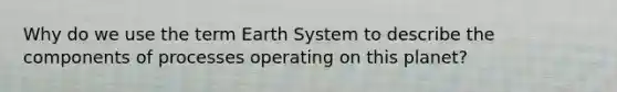 Why do we use the term Earth System to describe the components of processes operating on this planet?