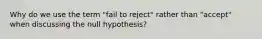 Why do we use the term "fail to reject" rather than "accept" when discussing the null hypothesis?