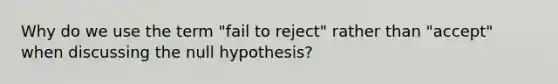 Why do we use the term "fail to reject" rather than "accept" when discussing the null hypothesis?