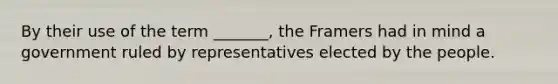 By their use of the term _______, the Framers had in mind a government ruled by representatives elected by the people.