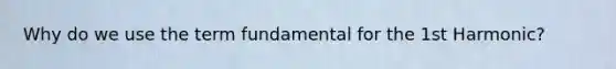 Why do we use the term fundamental for the 1st Harmonic?