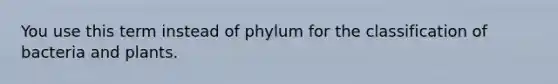 You use this term instead of phylum for the classification of bacteria and plants.