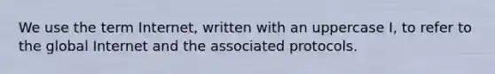 We use the term Internet, written with an uppercase I, to refer to the global Internet and the associated protocols.