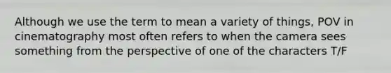 Although we use the term to mean a variety of things, POV in cinematography most often refers to when the camera sees something from the perspective of one of the characters T/F