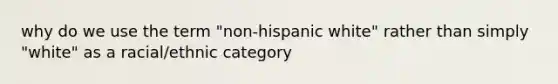 why do we use the term "non-hispanic white" rather than simply "white" as a racial/ethnic category