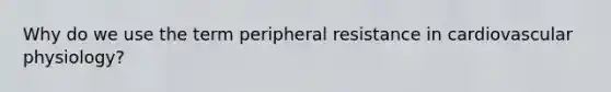 Why do we use the term peripheral resistance in cardiovascular physiology?